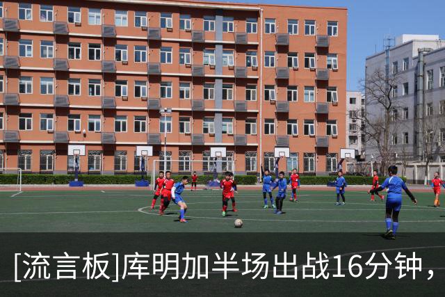 [流言板]库明加半场出战16分钟，投篮6中2得到8分4篮板2助攻